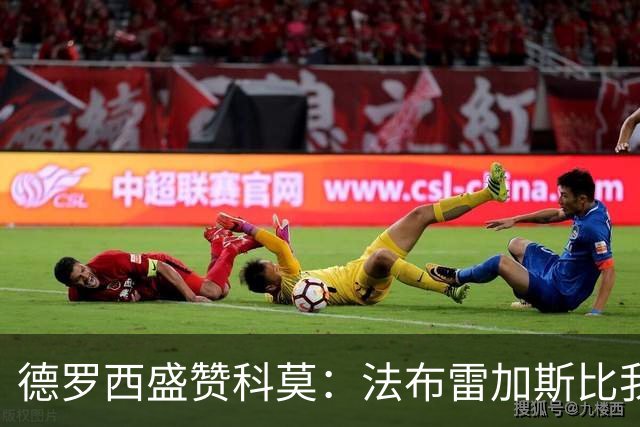 德罗西盛赞科莫：法布雷加斯比我更强，科莫球员高出一个档次