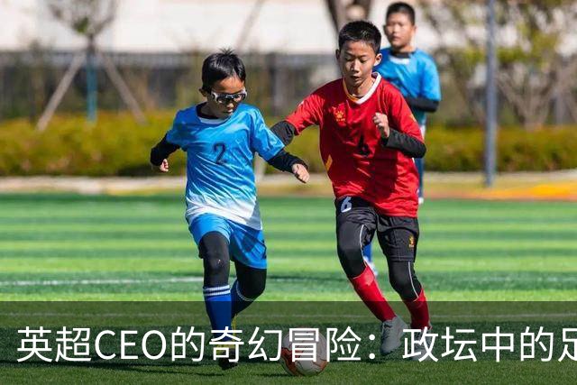 英超CEO的奇幻冒险：政坛中的足球马戏团