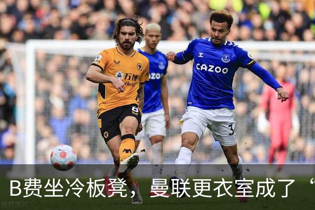 B费坐冷板凳，曼联更衣室成了“火药桶”！